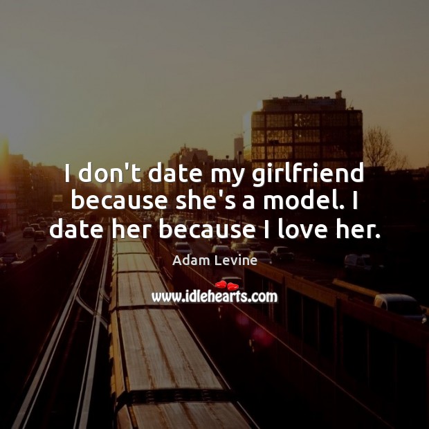 I don’t date my girlfriend because she’s a model. I date her because I love her. Adam Levine Picture Quote