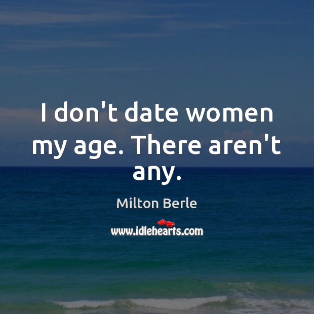 I don’t date women my age. There aren’t any. Milton Berle Picture Quote