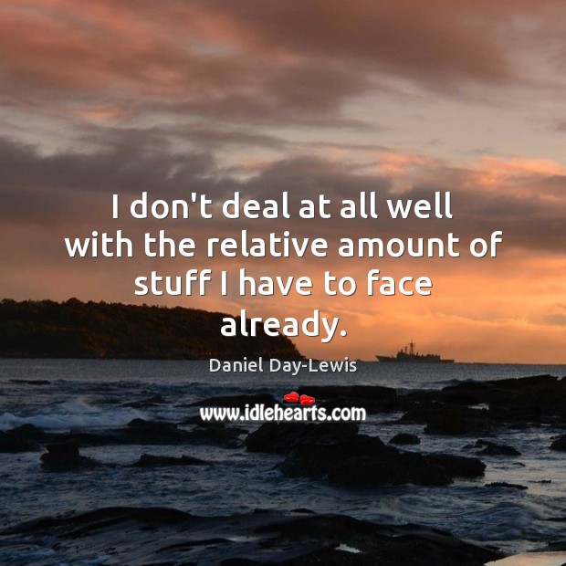 I don’t deal at all well with the relative amount of stuff I have to face already. Daniel Day-Lewis Picture Quote