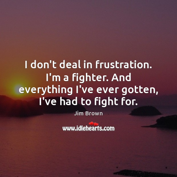 I don’t deal in frustration. I’m a fighter. And everything I’ve ever Jim Brown Picture Quote