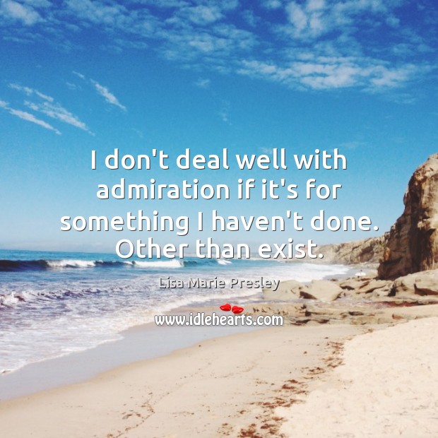 I don’t deal well with admiration if it’s for something I haven’t done. Other than exist. Lisa Marie Presley Picture Quote