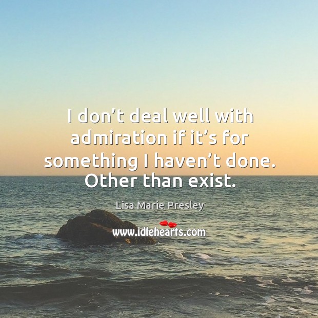 I don’t deal well with admiration if it’s for something I haven’t done. Other than exist. Image