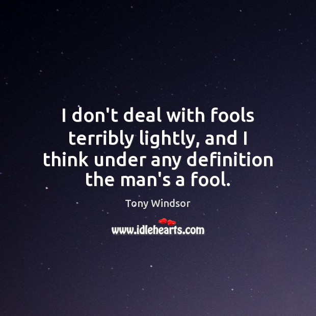 I don’t deal with fools terribly lightly, and I think under any Image
