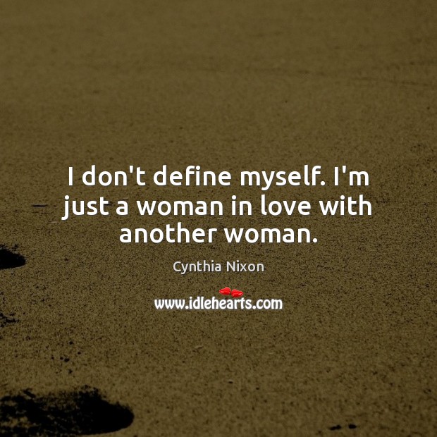 I don’t define myself. I’m just a woman in love with another woman. Cynthia Nixon Picture Quote