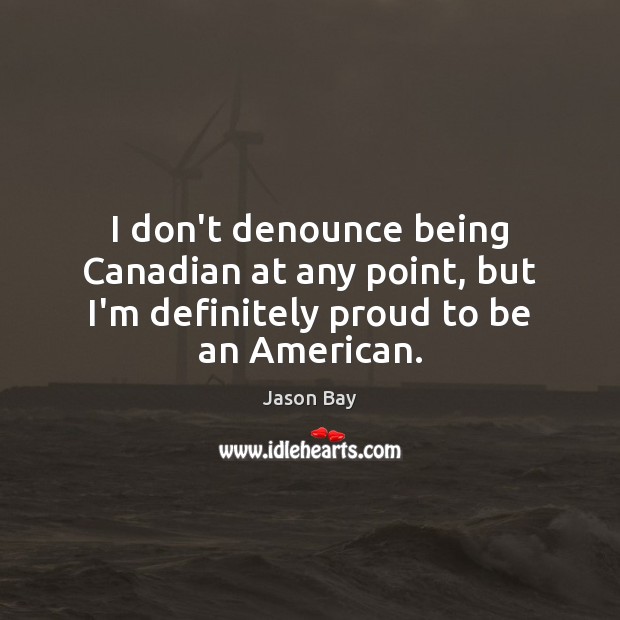 I don’t denounce being Canadian at any point, but I’m definitely proud to be an American. Jason Bay Picture Quote