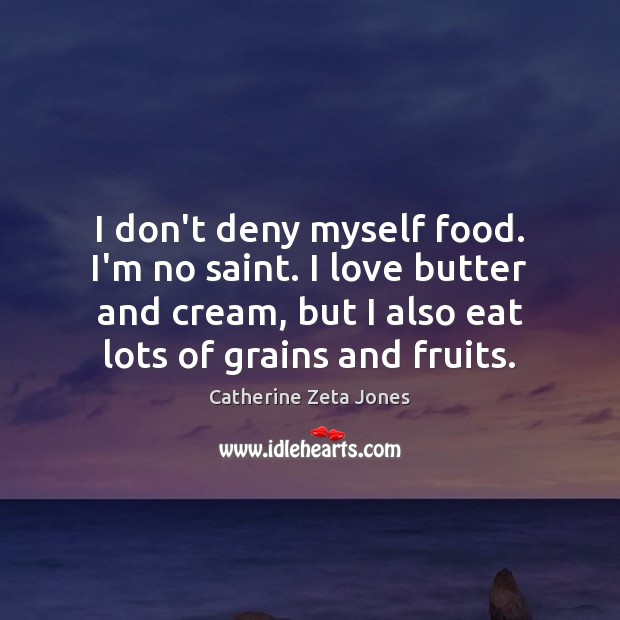 I don’t deny myself food. I’m no saint. I love butter and Catherine Zeta Jones Picture Quote