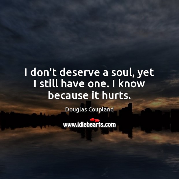 I don’t deserve a soul, yet I still have one. I know because it hurts. Douglas Coupland Picture Quote