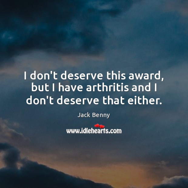 I don’t deserve this award, but I have arthritis and I don’t deserve that either. Image