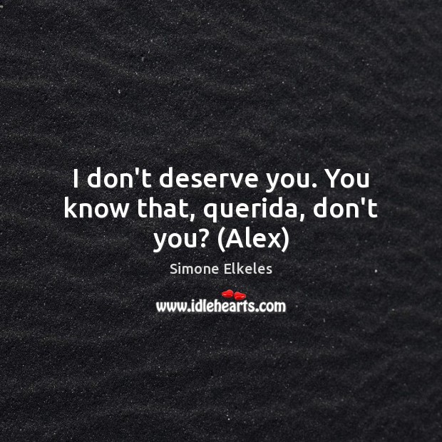 I don’t deserve you. You know that, querida, don’t you? (Alex) Simone Elkeles Picture Quote