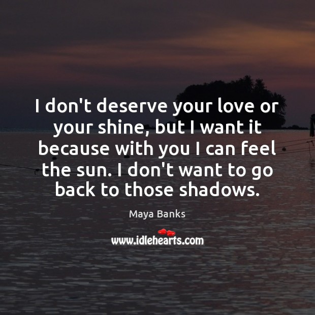 I don’t deserve your love or your shine, but I want it Maya Banks Picture Quote