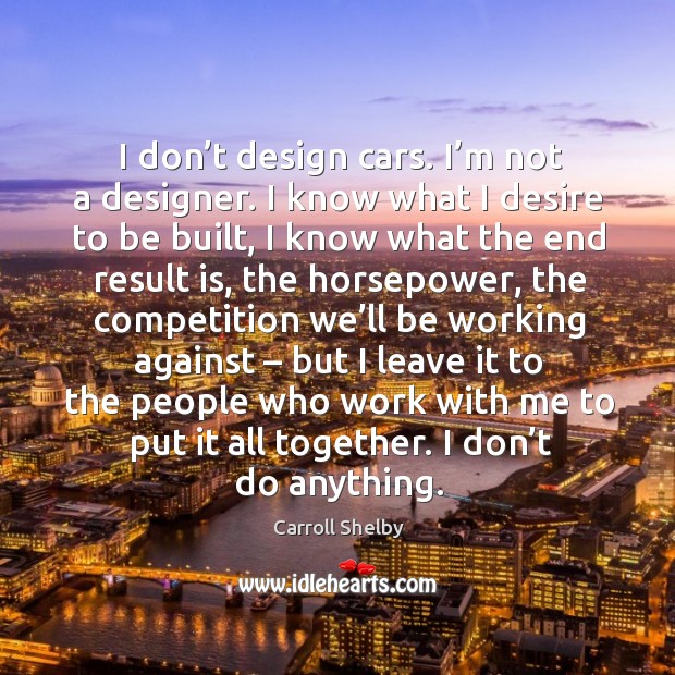 I don’t design cars. I’m not a designer. I know what I desire to be built Image