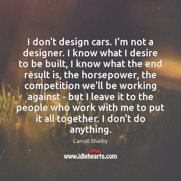 I don’t design cars. I’m not a designer. I know what I Carroll Shelby Picture Quote