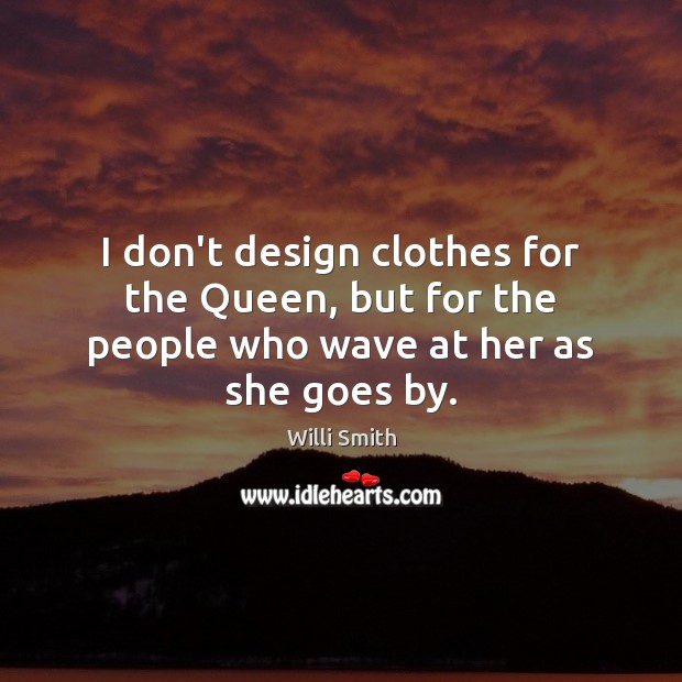 I don’t design clothes for the Queen, but for the people who wave at her as she goes by. Willi Smith Picture Quote