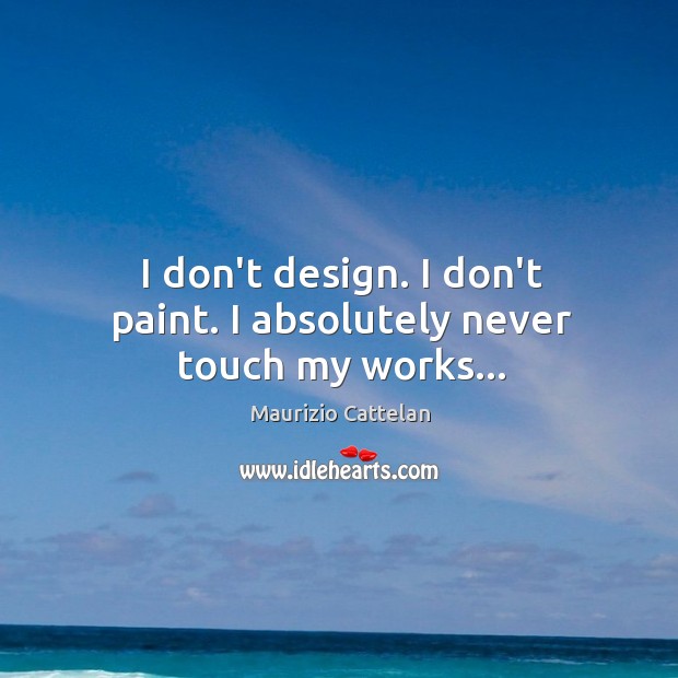 I don’t design. I don’t paint. I absolutely never touch my works… Maurizio Cattelan Picture Quote