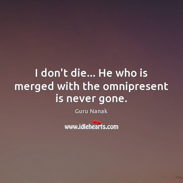 I don’t die… He who is merged with the omnipresent is never gone. Guru Nanak Picture Quote
