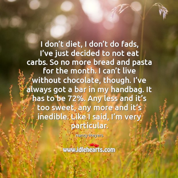 I don’t diet, I don’t do fads, I’ve just decided to not eat carbs. So no more bread and pasta for the month. Nancy Meyers Picture Quote