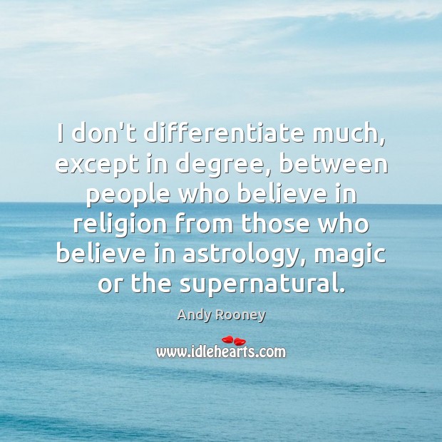 I don’t differentiate much, except in degree, between people who believe in Andy Rooney Picture Quote