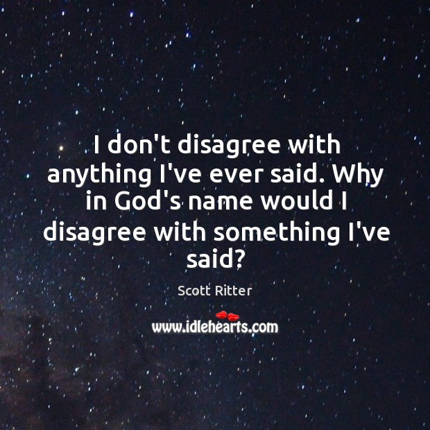 I don’t disagree with anything I’ve ever said. Why in God’s name Scott Ritter Picture Quote