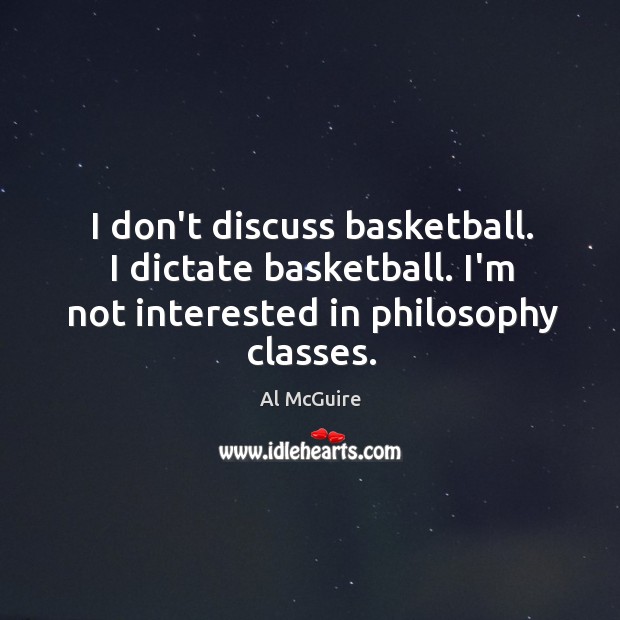I don’t discuss basketball. I dictate basketball. I’m not interested in philosophy Al McGuire Picture Quote