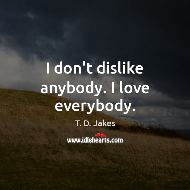 I don’t dislike anybody. I love everybody. Image