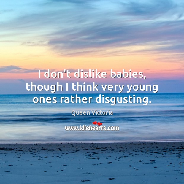 I don’t dislike babies, though I think very young ones rather disgusting. Queen Victoria Picture Quote