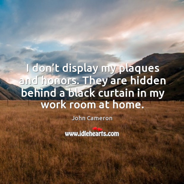 I don’t display my plaques and honors. They are hidden behind a black curtain in my work room at home. John Cameron Picture Quote