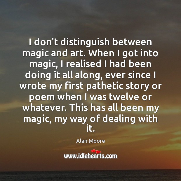 I don’t distinguish between magic and art. When I got into magic, Alan Moore Picture Quote