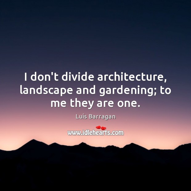I don’t divide architecture, landscape and gardening; to me they are one. Luis Barragan Picture Quote