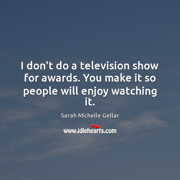 I don’t do a television show for awards. You make it so people will enjoy watching it. Image