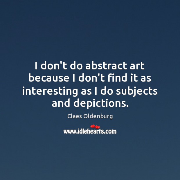 I don’t do abstract art because I don’t find it as interesting Claes Oldenburg Picture Quote