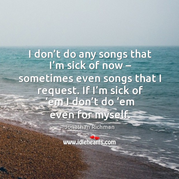 I don’t do any songs that I’m sick of now – sometimes even songs that I request. Jonathan Richman Picture Quote
