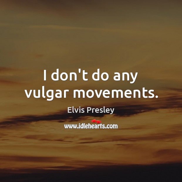 I don’t do any vulgar movements. Elvis Presley Picture Quote