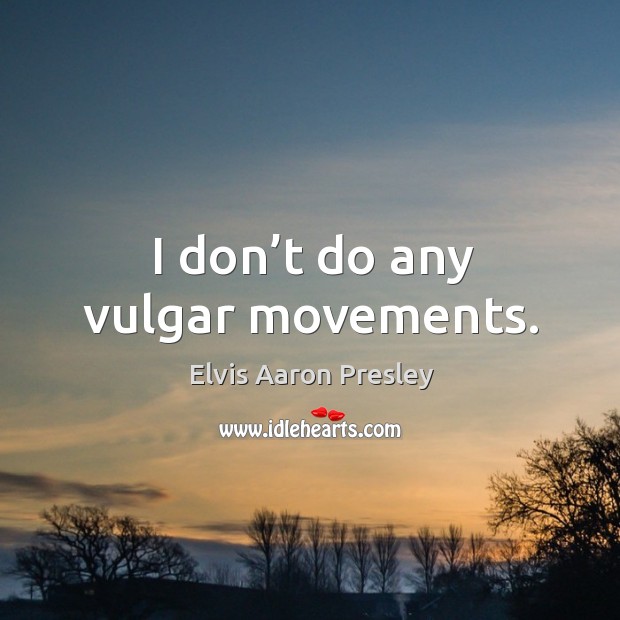 I don’t do any vulgar movements. Elvis Aaron Presley Picture Quote