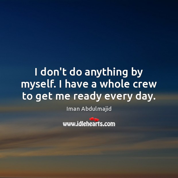 I don’t do anything by myself. I have a whole crew to get me ready every day. Iman Abdulmajid Picture Quote