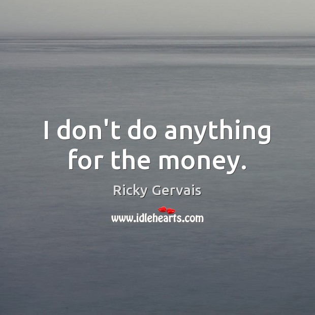 I don’t do anything for the money. Ricky Gervais Picture Quote
