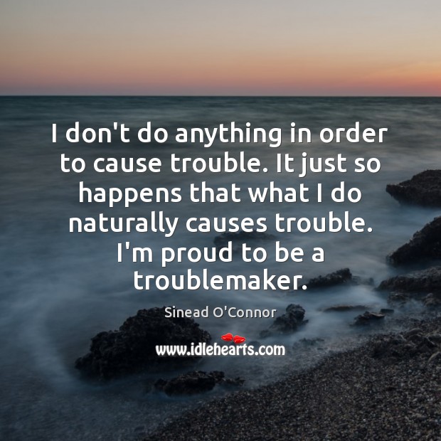 I don’t do anything in order to cause trouble. It just so Sinead O’Connor Picture Quote