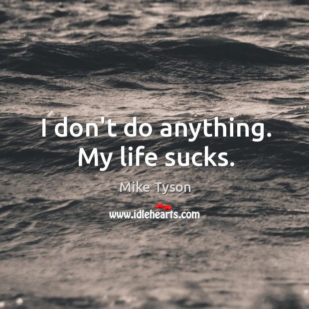 I don’t do anything. My life sucks. Mike Tyson Picture Quote