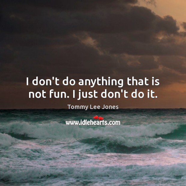 I don’t do anything that is not fun. I just don’t do it. Tommy Lee Jones Picture Quote