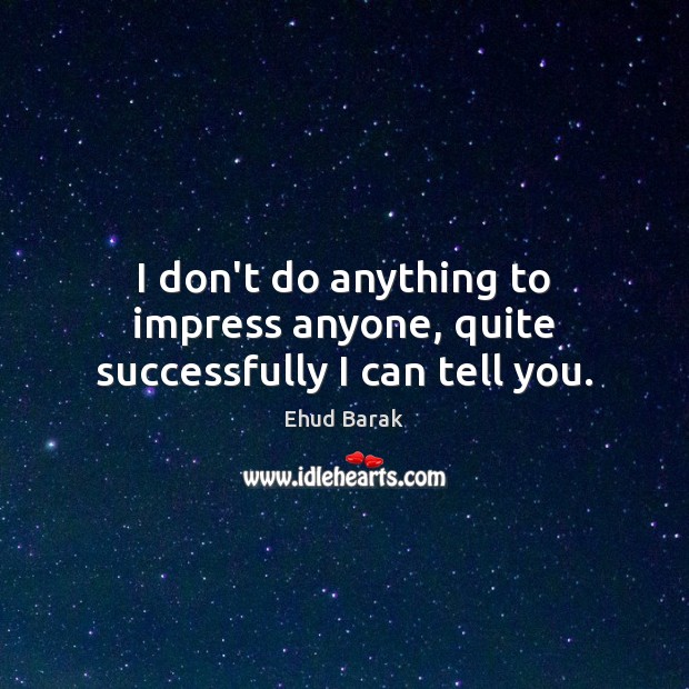I don’t do anything to impress anyone, quite successfully I can tell you. Image