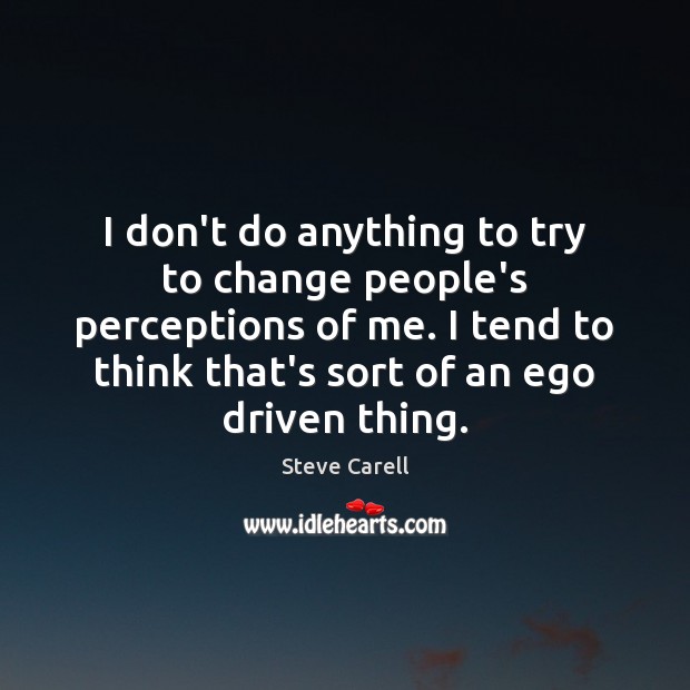 I don’t do anything to try to change people’s perceptions of me. Steve Carell Picture Quote