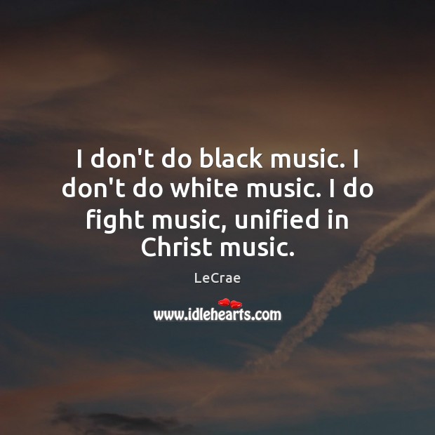 I don’t do black music. I don’t do white music. I do fight music, unified in Christ music. LeCrae Picture Quote
