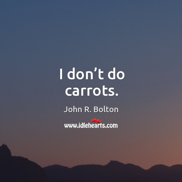 I don’t do carrots. John R. Bolton Picture Quote