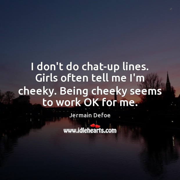 I don’t do chat-up lines. Girls often tell me I’m cheeky. Being Image