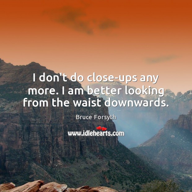 I don’t do close-ups any more. I am better looking from the waist downwards. Bruce Forsyth Picture Quote