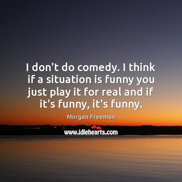 I don’t do comedy. I think if a situation is funny you Morgan Freeman Picture Quote