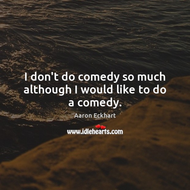 I don’t do comedy so much although I would like to do a comedy. Aaron Eckhart Picture Quote