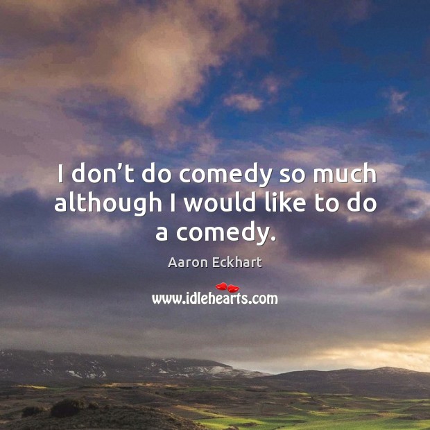 I don’t do comedy so much although I would like to do a comedy. Aaron Eckhart Picture Quote