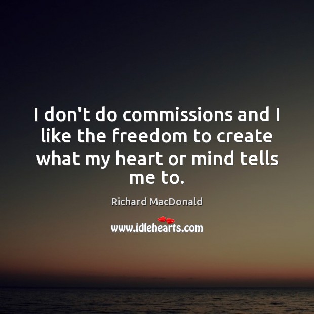 I don’t do commissions and I like the freedom to create what my heart or mind tells me to. Richard MacDonald Picture Quote