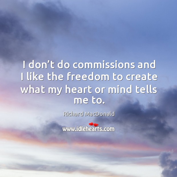 I don’t do commissions and I like the freedom to create what my heart or mind tells me to. Richard MacDonald Picture Quote