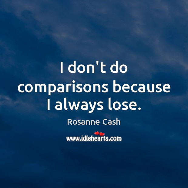I don’t do comparisons because I always lose. Rosanne Cash Picture Quote